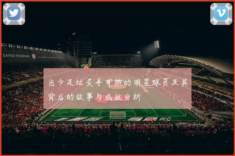 当今足坛炙手可热的明星球员及其背后的故事与成就分析