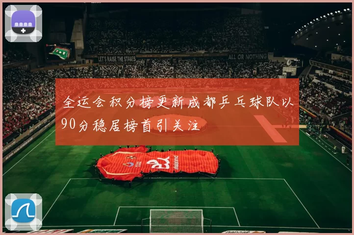 全运会积分榜更新成都乒乓球队以90分稳居榜首引关注