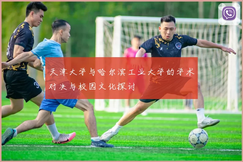 天津大学与哈尔滨工业大学的学术对决与校园文化探讨