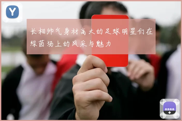 长相帅气身材高大的足球明星们在绿茵场上的风采与魅力