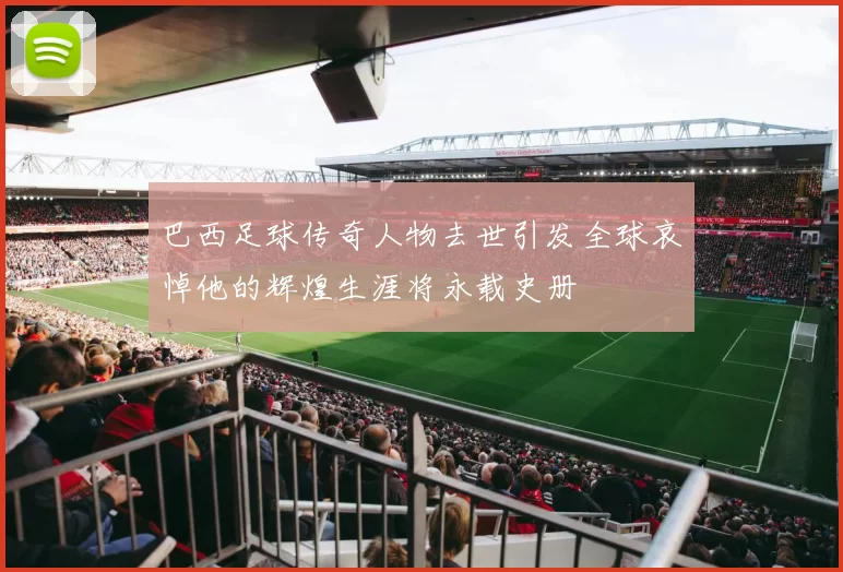 巴西足球传奇人物去世引发全球哀悼他的辉煌生涯将永载史册