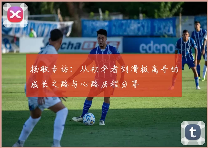 杨敏专访：从初学者到滑板高手的成长之路与心路历程分享