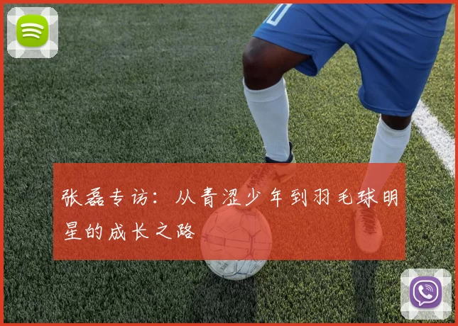 张磊专访：从青涩少年到羽毛球明星的成长之路