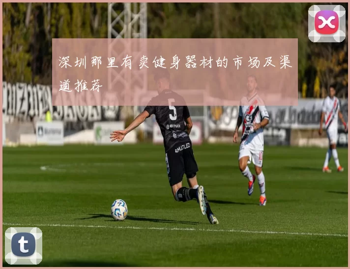 深圳那里有卖健身器材的市场及渠道推荐