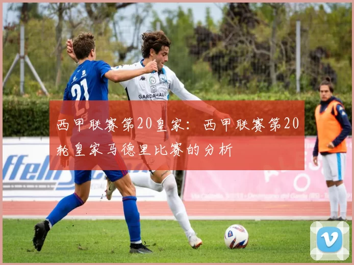 西甲联赛第20皇家：西甲联赛第20轮皇家马德里比赛的分析