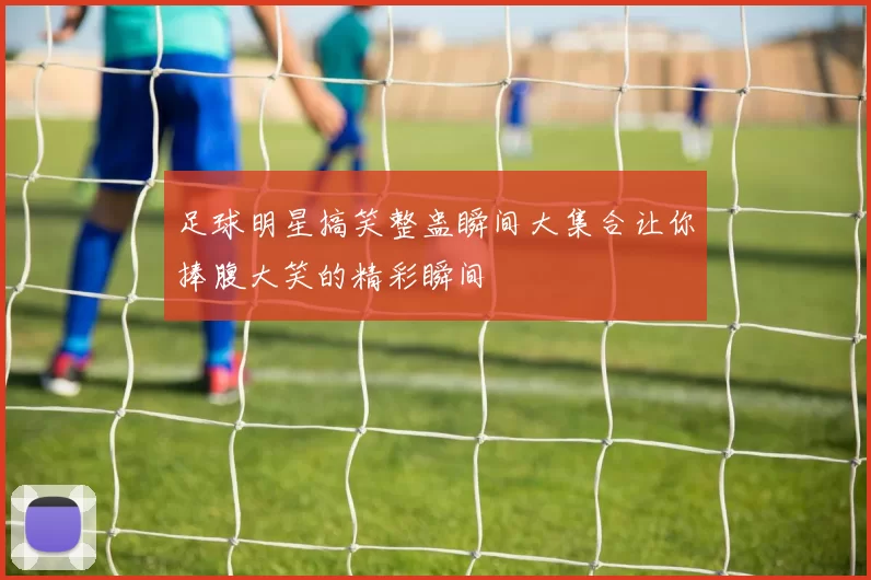 足球明星搞笑整蛊瞬间大集合让你捧腹大笑的精彩瞬间