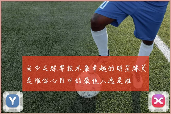 当今足球界技术最卓越的明星球员是谁你心目中的最佳人选是谁