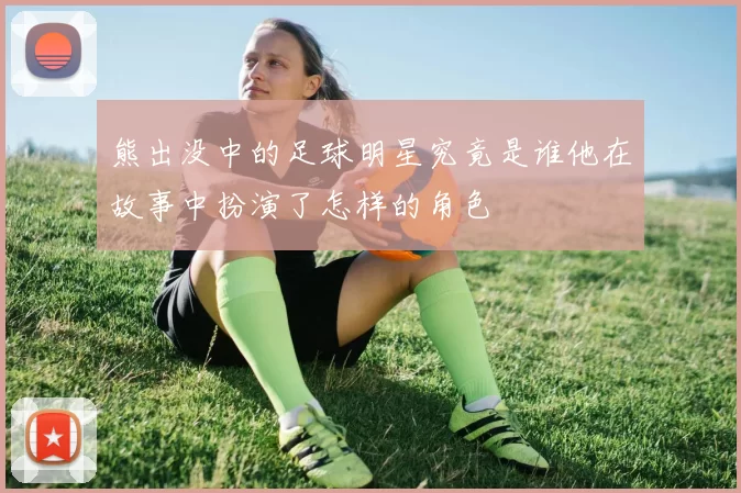 熊出没中的足球明星究竟是谁他在故事中扮演了怎样的角色