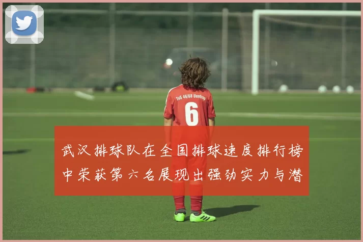 武汉排球队在全国排球速度排行榜中荣获第六名展现出强劲实力与潜力