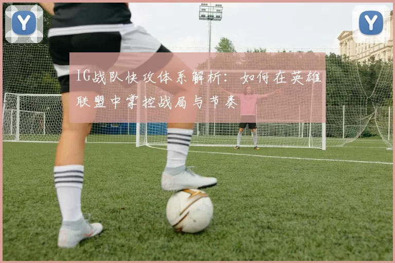 IG战队快攻体系解析：如何在英雄联盟中掌控战局与节奏