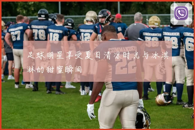 足球明星享受夏日清凉时光与冰淇淋的甜蜜瞬间