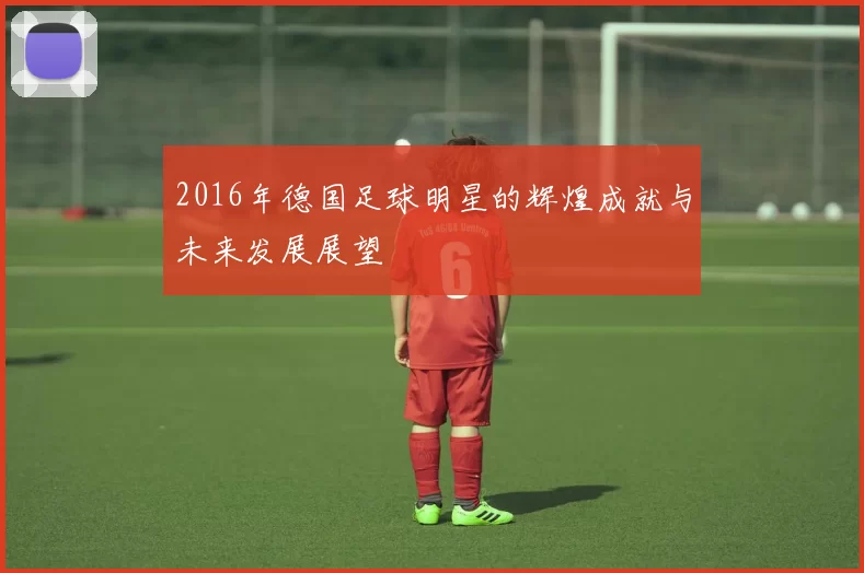 2016年德国足球明星的辉煌成就与未来发展展望