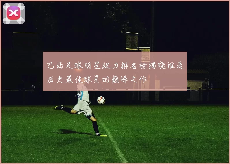 巴西足球明星效力排名榜揭晓谁是历史最佳球员的巅峰之作