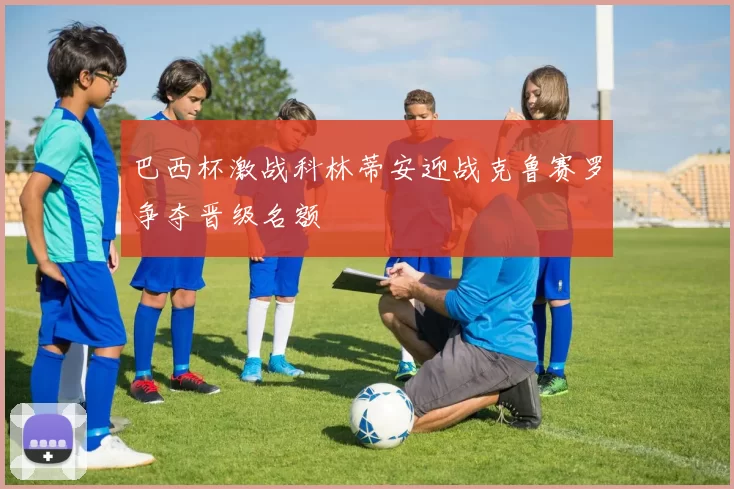 巴西杯激战科林蒂安迎战克鲁赛罗争夺晋级名额