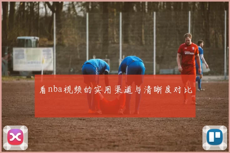 看nba视频的实用渠道与清晰度对比
