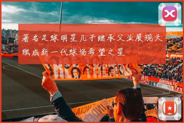 著名足球明星儿子继承父业展现天赋成新一代球场希望之星
