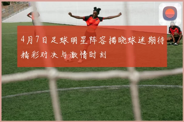 4月7日足球明星阵容揭晓球迷期待精彩对决与激情时刻
