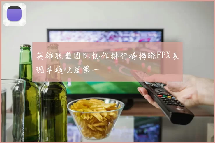 英雄联盟团队协作排行榜揭晓FPX表现卓越位居第一