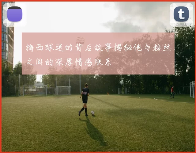 梅西球迷的背后故事揭秘他与粉丝之间的深厚情感联系