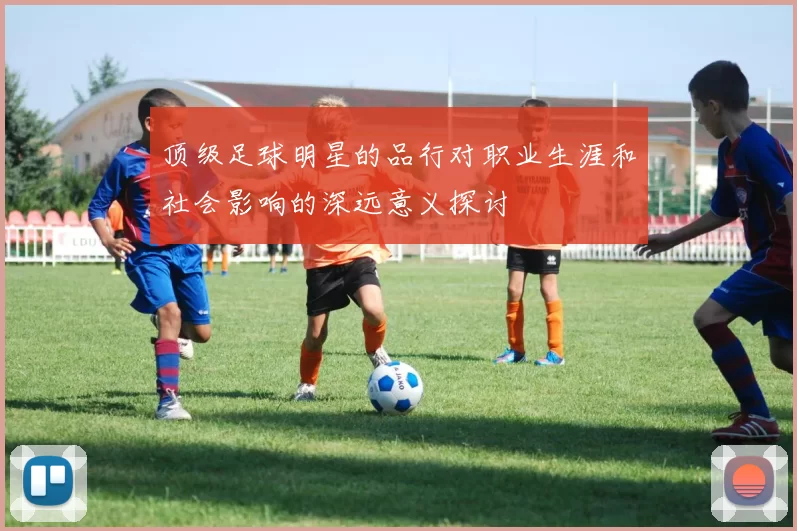 顶级足球明星的品行对职业生涯和社会影响的深远意义探讨