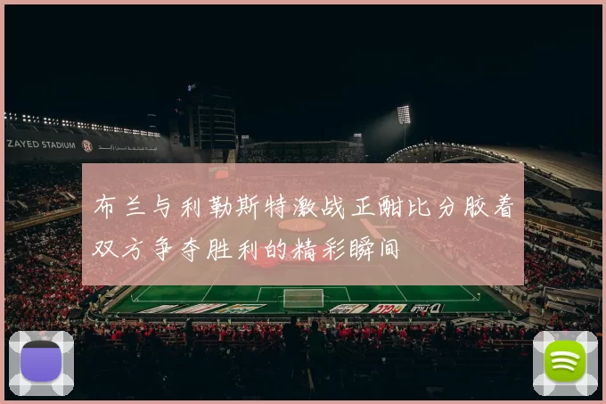 布兰与利勒斯特激战正酣比分胶着双方争夺胜利的精彩瞬间