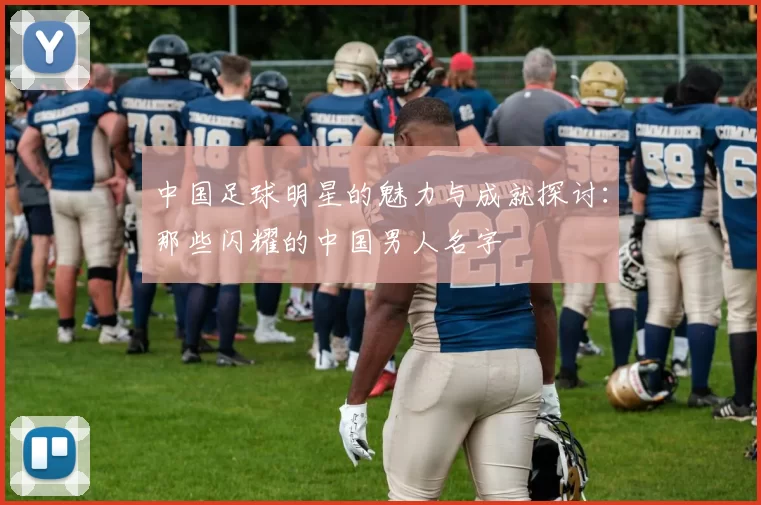中国足球明星的魅力与成就探讨：那些闪耀的中国男人名字