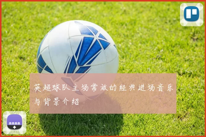 英超球队主场常放的经典进场音乐与背景介绍