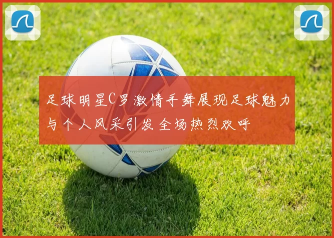 足球明星C罗激情手舞展现足球魅力与个人风采引发全场热烈欢呼