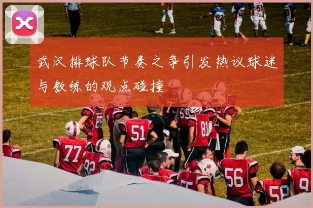 武汉排球队节奏之争引发热议球迷与教练的观点碰撞
