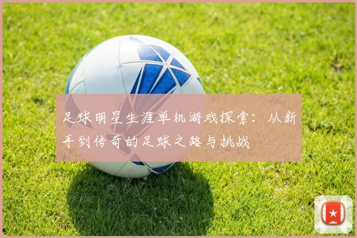 足球明星生涯单机游戏探索：从新手到传奇的足球之路与挑战